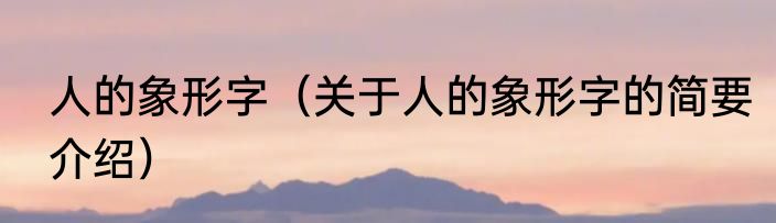 人的象形字（关于人的象形字的简要介绍）