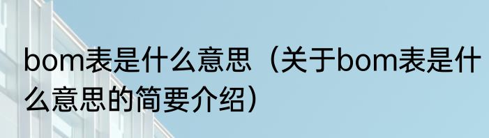 bom表是什么意思（关于bom表是什么意思的简要介绍）