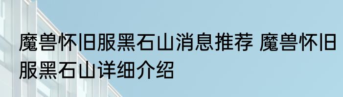 魔兽怀旧服黑石山消息推荐 魔兽怀旧服黑石山详细介绍