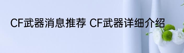 CF武器消息推荐 CF武器详细介绍