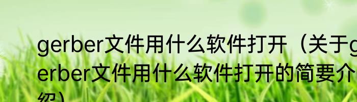 gerber文件用什么软件打开（关于gerber文件用什么软件打开的简要介绍）