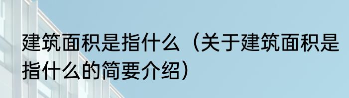 建筑面积是指什么（关于建筑面积是指什么的简要介绍）