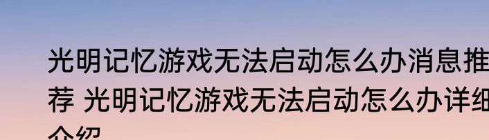 光明记忆游戏无法启动怎么办消息推荐 光明记忆游戏无法启动怎么办详细介绍