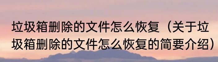 垃圾箱删除的文件怎么恢复（关于垃圾箱删除的文件怎么恢复的简要介绍）