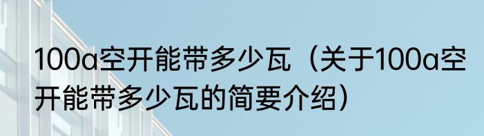 100a空开能带多少瓦（关于100a空开能带多少瓦的简要介绍）