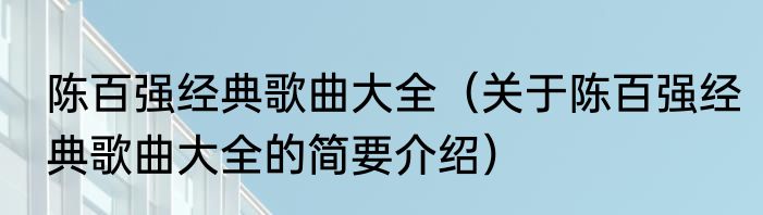 陈百强经典歌曲大全（关于陈百强经典歌曲大全的简要介绍）