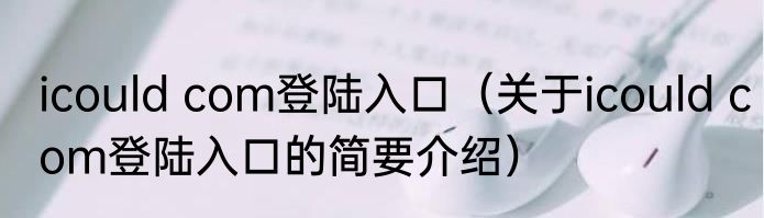 icould com登陆入口（关于icould com登陆入口的简要介绍）