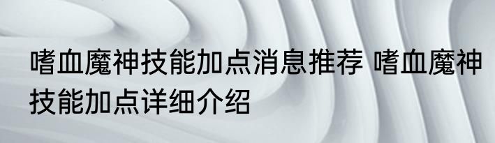 嗜血魔神技能加点消息推荐 嗜血魔神技能加点详细介绍