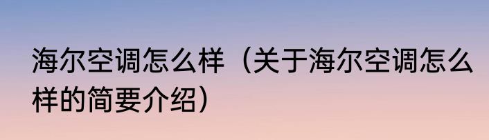 海尔空调怎么样（关于海尔空调怎么样的简要介绍）