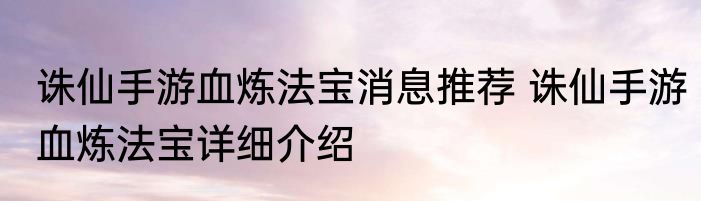 诛仙手游血炼法宝消息推荐 诛仙手游血炼法宝详细介绍