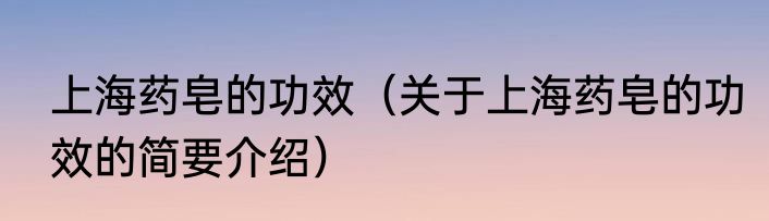 上海药皂的功效（关于上海药皂的功效的简要介绍）