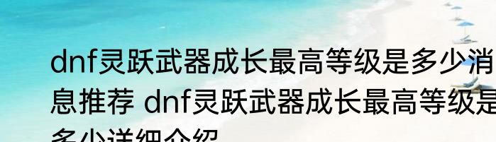 dnf灵跃武器成长最高等级是多少消息推荐 dnf灵跃武器成长最高等级是多少详细介绍