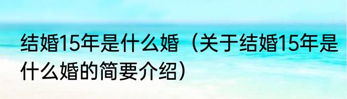 结婚15年是什么婚（关于结婚15年是什么婚的简要介绍）