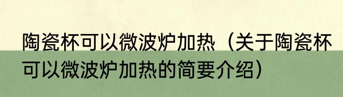 陶瓷杯可以微波炉加热（关于陶瓷杯可以微波炉加热的简要介绍）