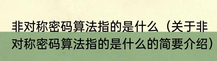 非对称密码算法指的是什么（关于非对称密码算法指的是什么的简要介绍）
