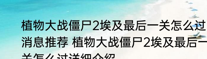 植物大战僵尸2埃及最后一关怎么过消息推荐 植物大战僵尸2埃及最后一关怎么过详细介绍