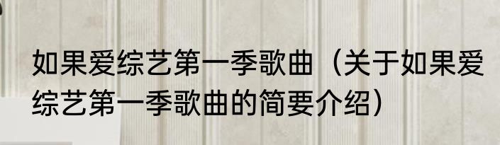如果爱综艺第一季歌曲（关于如果爱综艺第一季歌曲的简要介绍）