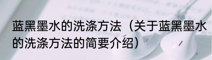 蓝黑墨水的洗涤方法（关于蓝黑墨水的洗涤方法的简要介绍）