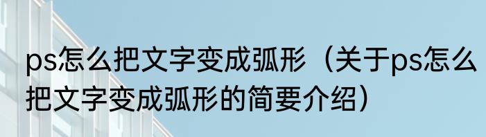 ps怎么把文字变成弧形（关于ps怎么把文字变成弧形的简要介绍）
