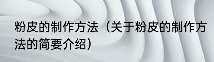 粉皮的制作方法（关于粉皮的制作方法的简要介绍）