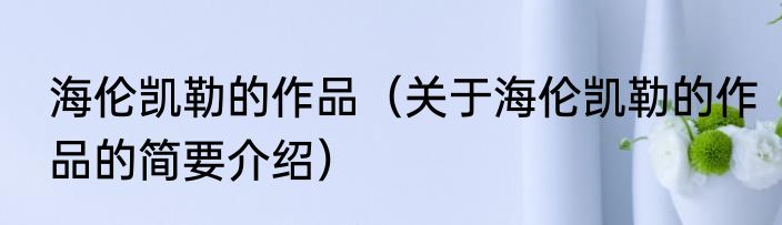 海伦凯勒的作品（关于海伦凯勒的作品的简要介绍）