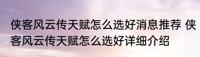 侠客风云传天赋怎么选好消息推荐 侠客风云传天赋怎么选好详细介绍