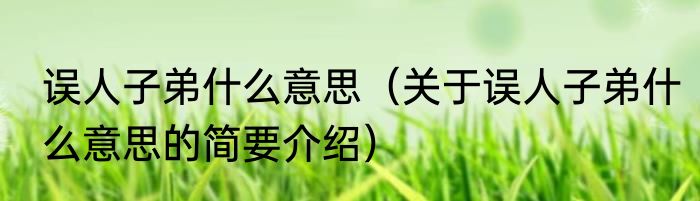 误人子弟什么意思（关于误人子弟什么意思的简要介绍）