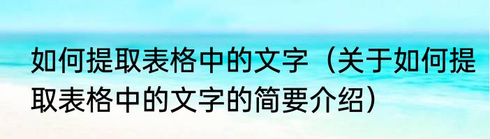 如何提取表格中的文字（关于如何提取表格中的文字的简要介绍）