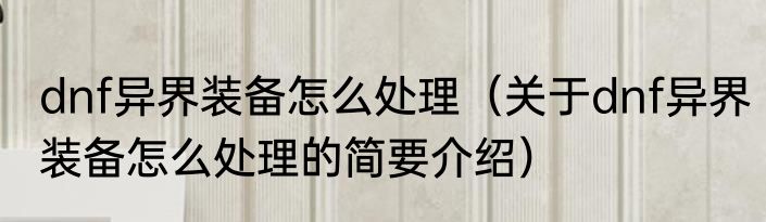 dnf异界装备怎么处理（关于dnf异界装备怎么处理的简要介绍）
