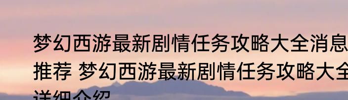梦幻西游最新剧情任务攻略大全消息推荐 梦幻西游最新剧情任务攻略大全详细介绍