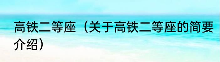 高铁二等座（关于高铁二等座的简要介绍）