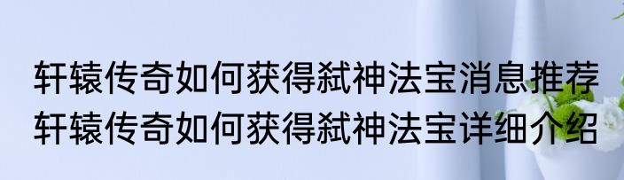 轩辕传奇如何获得弑神法宝消息推荐 轩辕传奇如何获得弑神法宝详细介绍