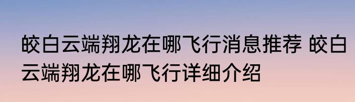 皎白云端翔龙在哪飞行消息推荐 皎白云端翔龙在哪飞行详细介绍