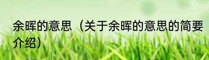 余晖的意思（关于余晖的意思的简要介绍）