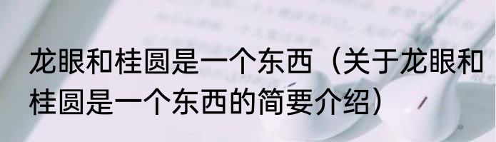 龙眼和桂圆是一个东西（关于龙眼和桂圆是一个东西的简要介绍）