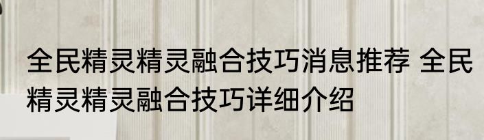 全民精灵精灵融合技巧消息推荐 全民精灵精灵融合技巧详细介绍