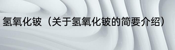 氢氧化铍（关于氢氧化铍的简要介绍）