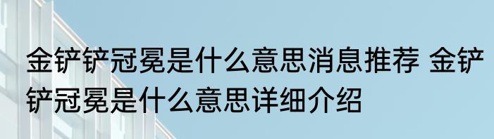 金铲铲冠冕是什么意思消息推荐 金铲铲冠冕是什么意思详细介绍
