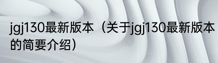 jgj130最新版本（关于jgj130最新版本的简要介绍）
