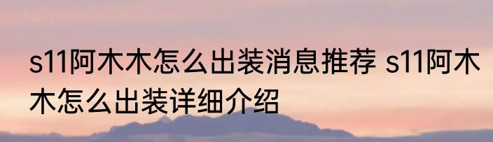 s11阿木木怎么出装消息推荐 s11阿木木怎么出装详细介绍
