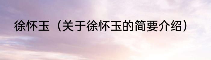 徐怀玉（关于徐怀玉的简要介绍）