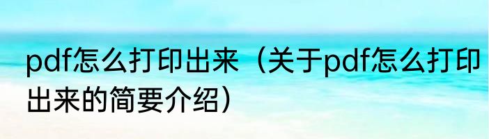 pdf怎么打印出来（关于pdf怎么打印出来的简要介绍）