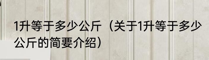 1升等于多少公斤（关于1升等于多少公斤的简要介绍）