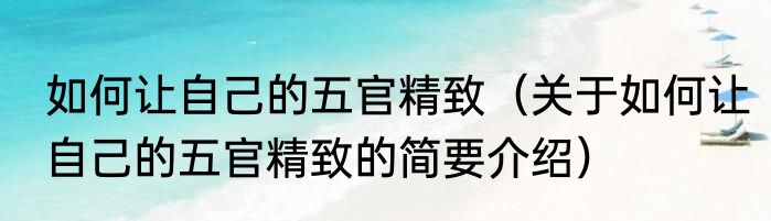 如何让自己的五官精致（关于如何让自己的五官精致的简要介绍）
