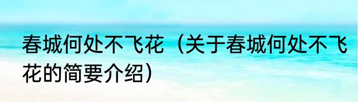 春城何处不飞花（关于春城何处不飞花的简要介绍）