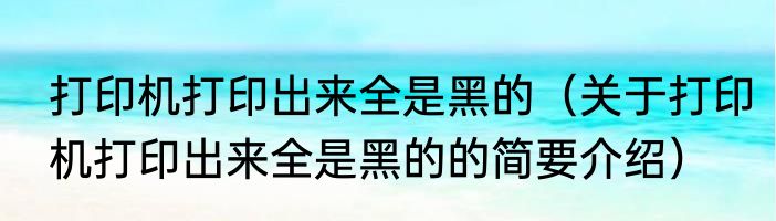 打印机打印出来全是黑的（关于打印机打印出来全是黑的的简要介绍）