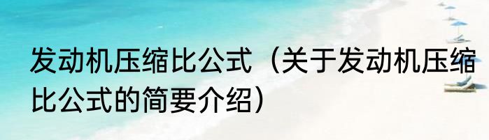 发动机压缩比公式（关于发动机压缩比公式的简要介绍）