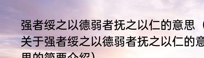 强者绥之以德弱者抚之以仁的意思（关于强者绥之以德弱者抚之以仁的意思的简要介绍）