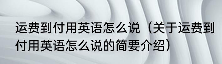 运费到付用英语怎么说（关于运费到付用英语怎么说的简要介绍）
