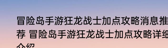 冒险岛手游狂龙战士加点攻略消息推荐 冒险岛手游狂龙战士加点攻略详细介绍